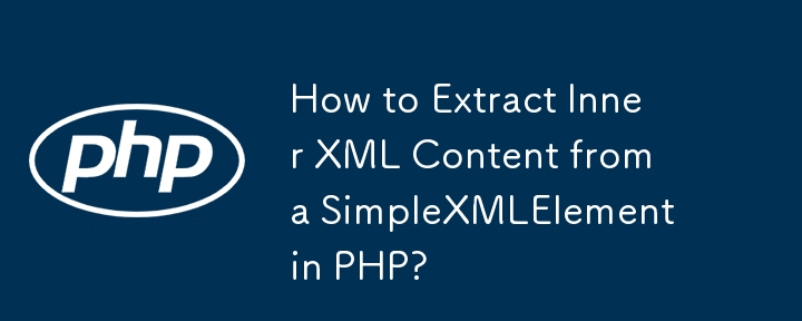 How to Extract Inner XML Content from a SimpleXMLElement in PHP? 
