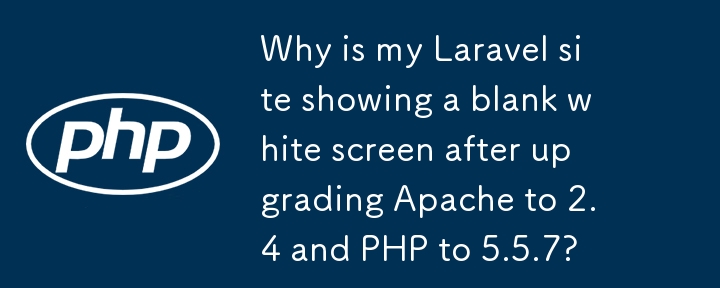 Why is my Laravel site showing a blank white screen after upgrading Apache to 2.4 and PHP to 5.5.7? 
