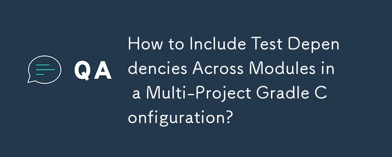 How to Include Test Dependencies Across Modules in a Multi-Project Gradle Configuration? 
