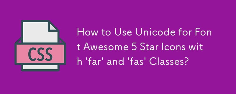 How to Use Unicode for Font Awesome 5 Star Icons with \'far\' and \'fas\' Classes?