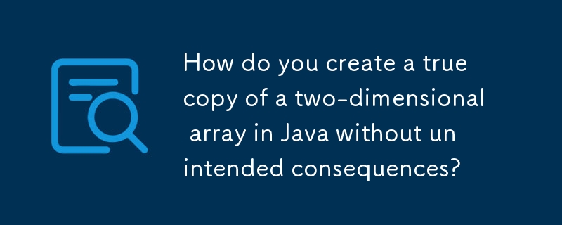 How do you create a true copy of a two-dimensional array in Java without unintended consequences? 
