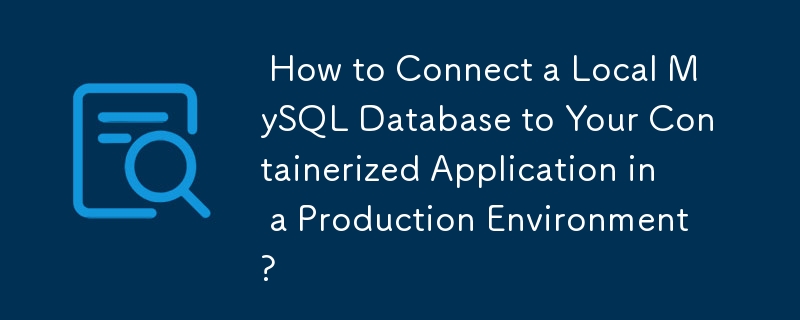  How to Connect a Local MySQL Database to Your Containerized Application in a Production Environment? 
