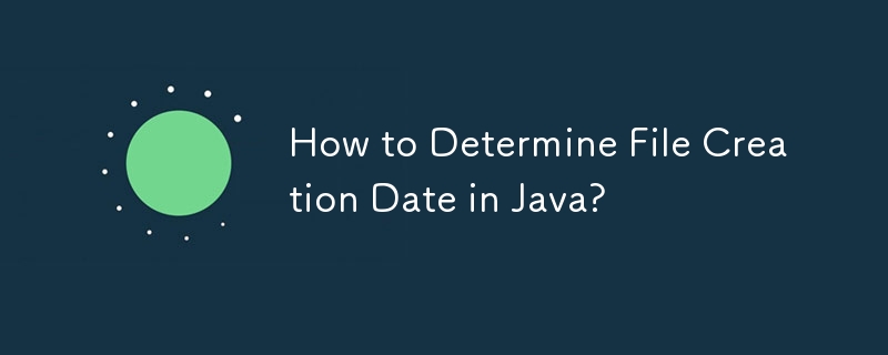 How to Determine File Creation Date in Java? 
