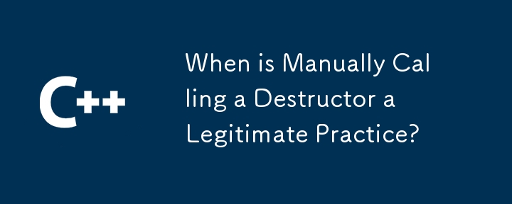 When is Manually Calling a Destructor a Legitimate Practice? 
