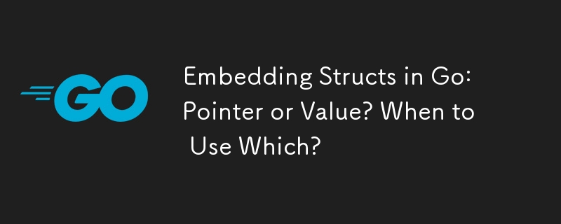 Embedding Structs in Go: Pointer or Value? When to Use Which? 
