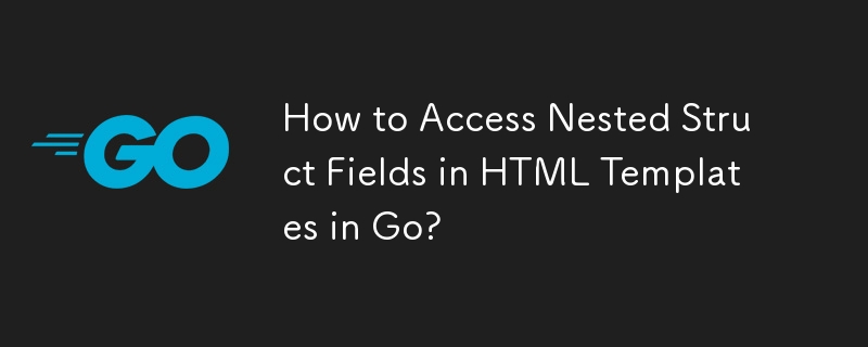 How to Access Nested Struct Fields in HTML Templates in Go?