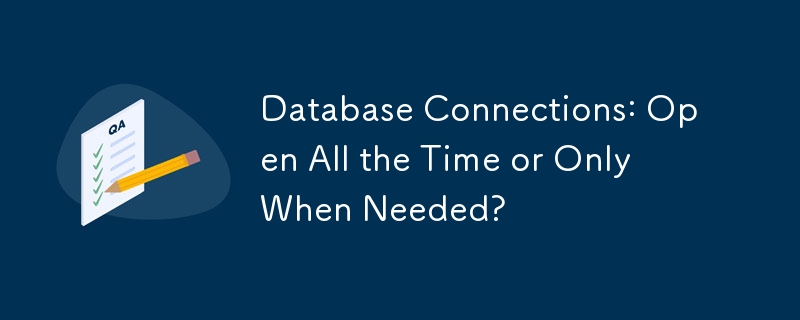 Database Connections: Open All the Time or Only When Needed? 
