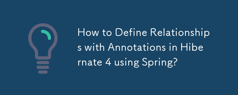 How to Define Relationships with Annotations in Hibernate 4 using Spring? 
