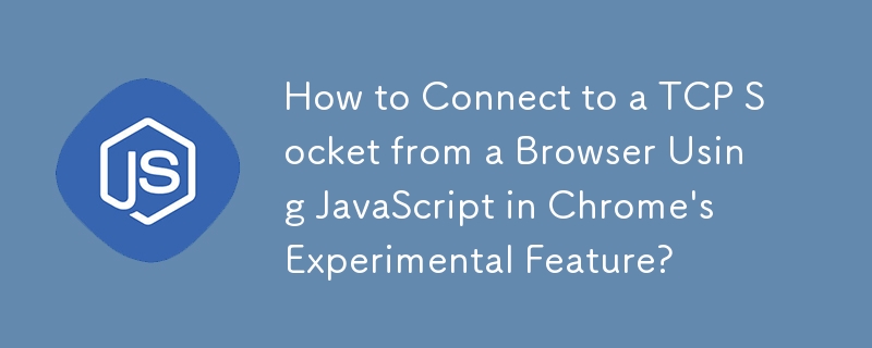 How to Connect to a TCP Socket from a Browser Using JavaScript in Chrome\'s Experimental Feature?