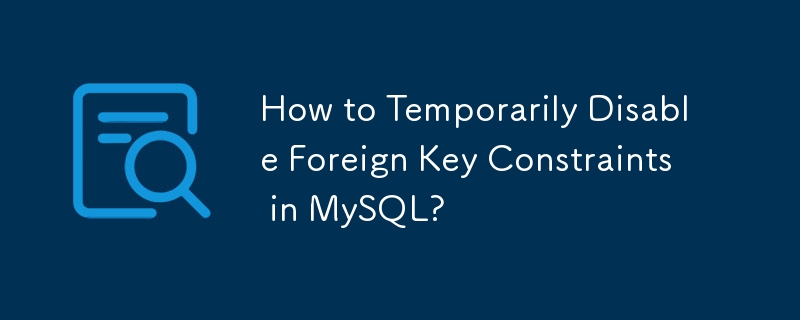 How to Temporarily Disable Foreign Key Constraints in MySQL? 
