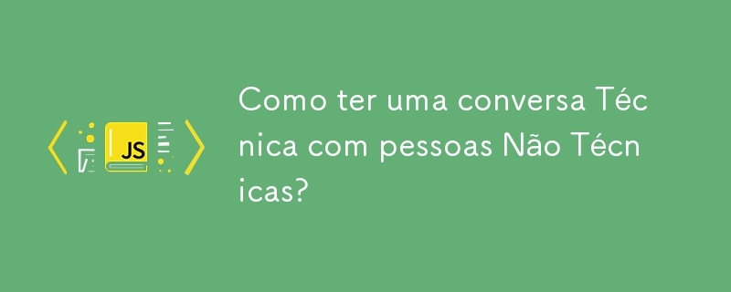 Como ter uma conversa Técnica com pessoas Não Técnicas?