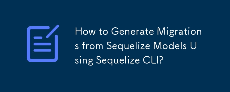 How to Generate Migrations from Sequelize Models Using Sequelize CLI? 
