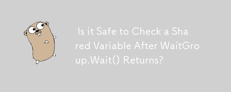  Is it Safe to Check a Shared Variable After WaitGroup.Wait() Returns? 
