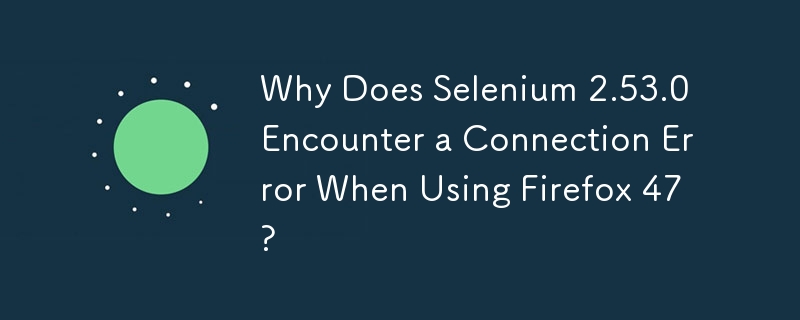 Why Does Selenium 2.53.0 Encounter a Connection Error When Using Firefox 47? 
