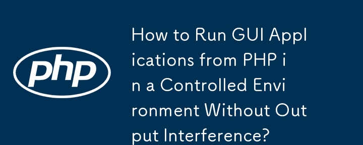 How to Run GUI Applications from PHP in a Controlled Environment Without Output Interference?