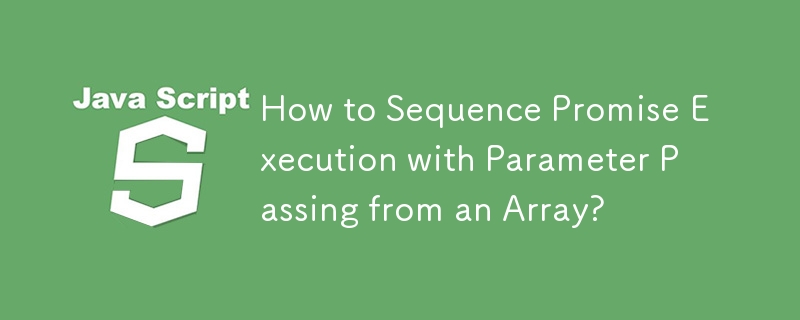 How to Sequence Promise Execution with Parameter Passing from an Array?