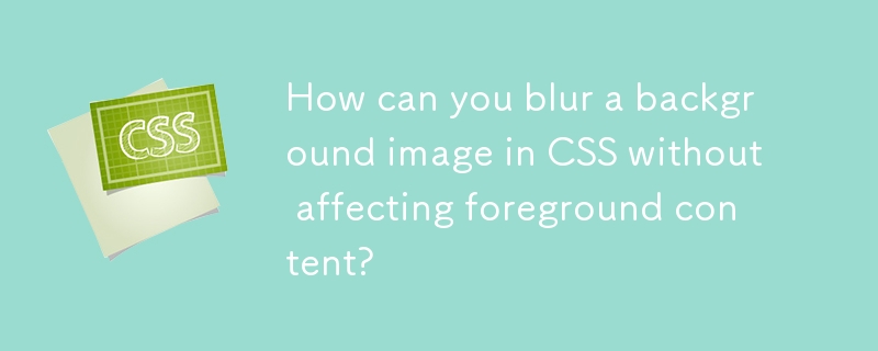 How can you blur a background image in CSS without affecting foreground content? 
