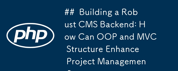 ##  Building a Robust CMS Backend: How Can OOP and MVC Structure Enhance Project Management? 
