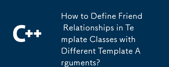 How to Define Friend Relationships in Template Classes with Different Template Arguments? 
