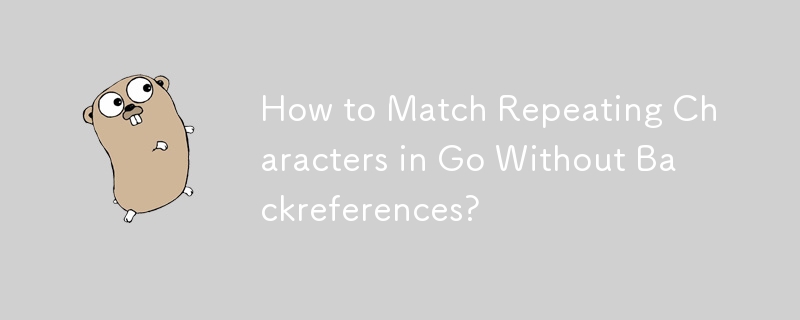 How to Match Repeating Characters in Go Without Backreferences? 
