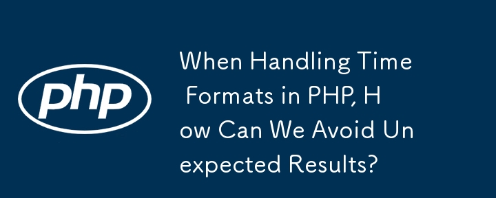 When Handling Time Formats in PHP, How Can We Avoid Unexpected Results?