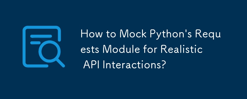 How to Mock Python\'s Requests Module for Realistic API Interactions?