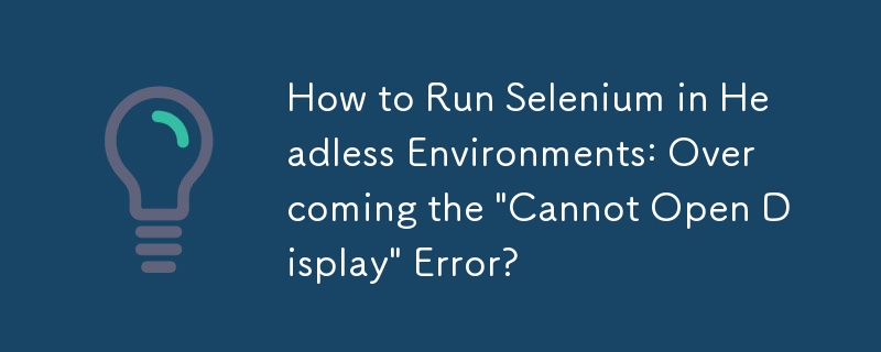 How to Run Selenium in Headless Environments: Overcoming the 