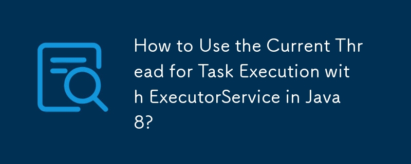 How to Use the Current Thread for Task Execution with ExecutorService in Java 8? 
