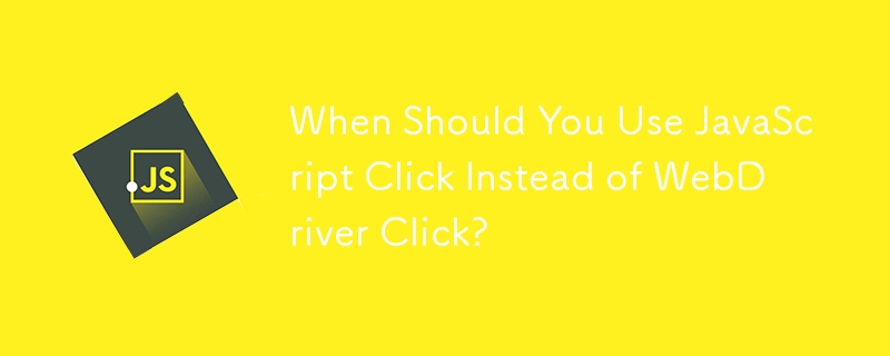 When Should You Use JavaScript Click Instead of WebDriver Click? 
