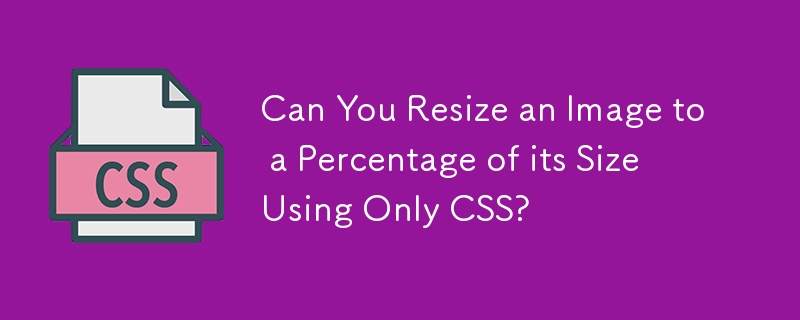 Can You Resize an Image to a Percentage of its Size Using Only CSS? 
