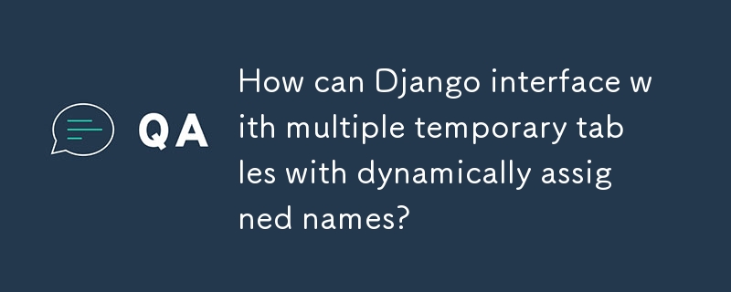 How can Django interface with multiple temporary tables with dynamically assigned names? 
