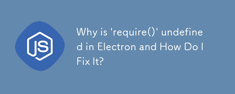 Why is \'require()\' undefined in Electron and How Do I Fix It? 
