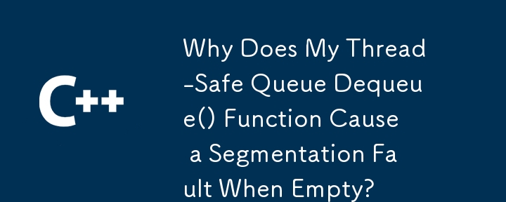 Why Does My Thread-Safe Queue Dequeue() Function Cause a Segmentation Fault When Empty? 
