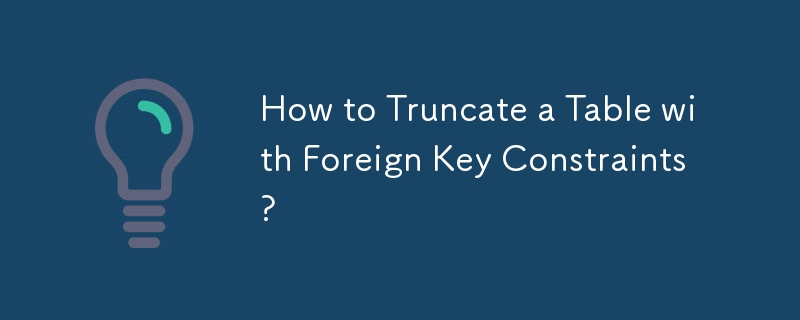 How to Truncate a Table with Foreign Key Constraints? 
