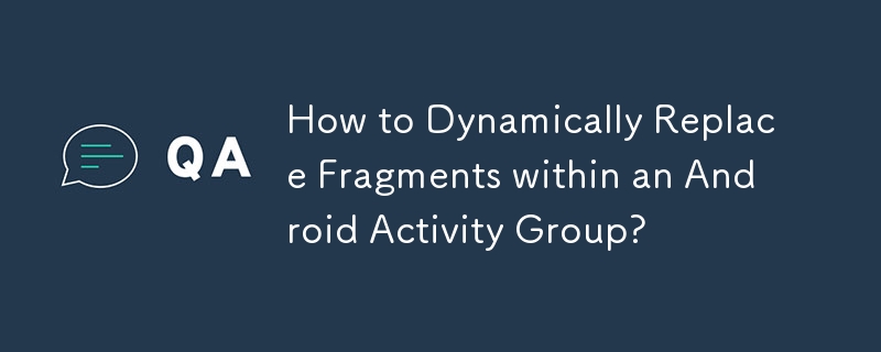 How to Dynamically Replace Fragments within an Android Activity Group?
