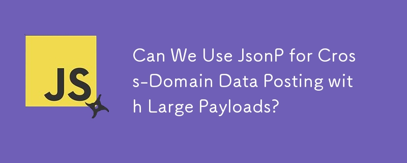 Can We Use JsonP for Cross-Domain Data Posting with Large Payloads? 
